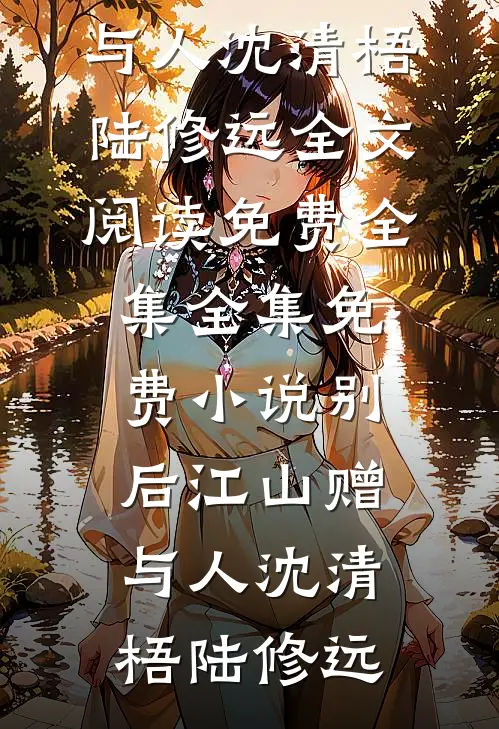 别后江山赠与人(沈清梧陆修远)全文阅读免费全集_全集免费小说别后江山赠与人(沈清梧陆修远)