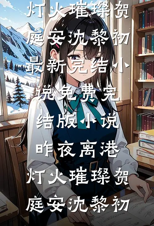 昨夜离港，灯火璀璨(贺庭安沈黎初)最新完结小说_免费完结版小说昨夜离港，灯火璀璨贺庭安沈黎初