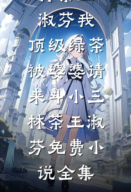 阅读免费小说我，顶级绿茶，被婆婆请来斗小三林茶王淑芬_我，顶级绿茶，被婆婆请来斗小三(林茶王淑芬)免费小说全集