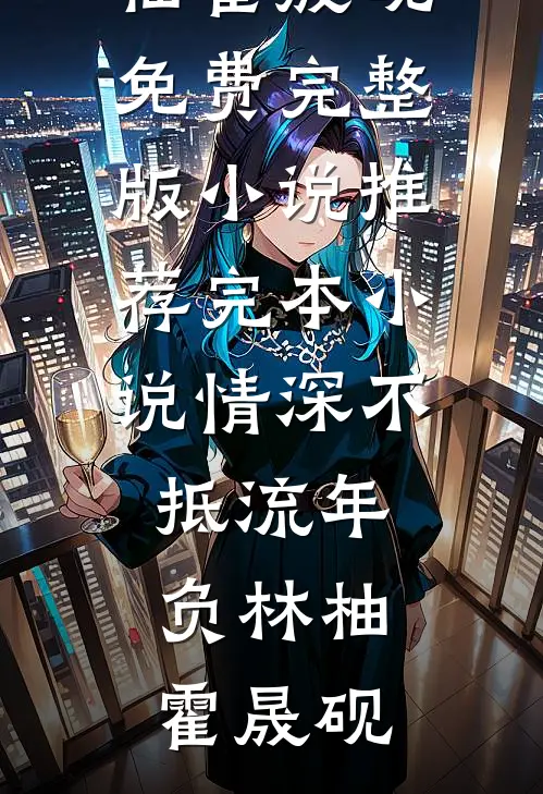 情深不抵流年负林柚霍晟砚免费完整版小说_推荐完本小说情深不抵流年负(林柚霍晟砚)