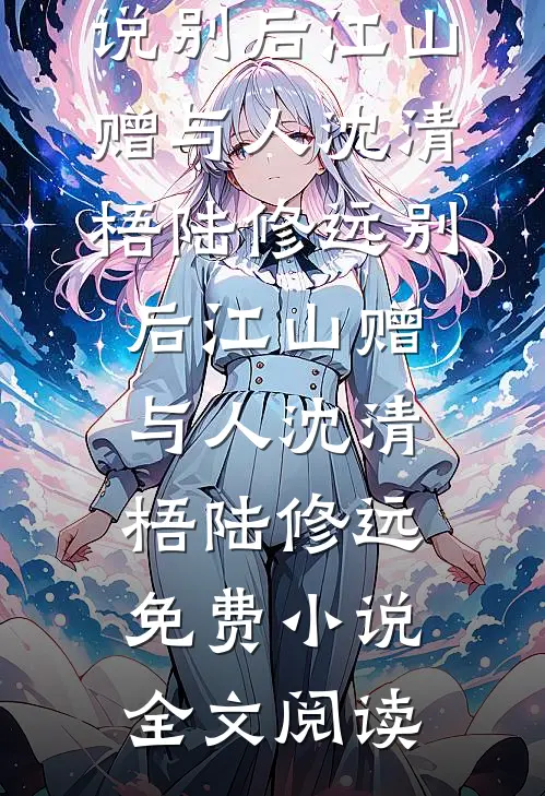 完整免费小说别后江山赠与人沈清梧陆修远_别后江山赠与人(沈清梧陆修远)免费小说全文阅读