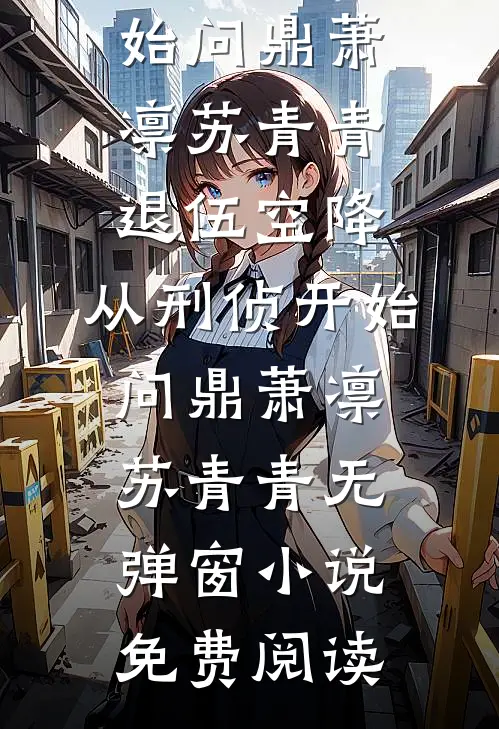 完结版小说全文免费阅读退伍空降，从刑侦开始问鼎(萧凛苏青青)_退伍空降，从刑侦开始问鼎萧凛苏青青无弹窗小说免费阅读