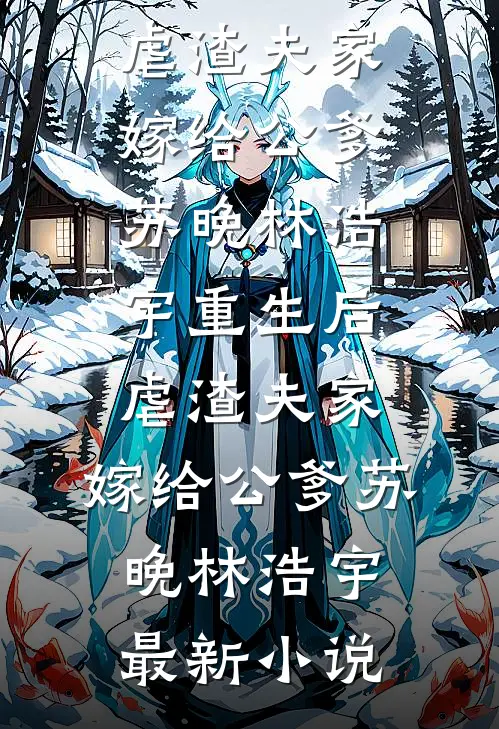 小说完整版免费阅读重生后虐渣夫家，嫁给公爹(苏晚林浩宇)_重生后虐渣夫家，嫁给公爹(苏晚林浩宇)最新小说