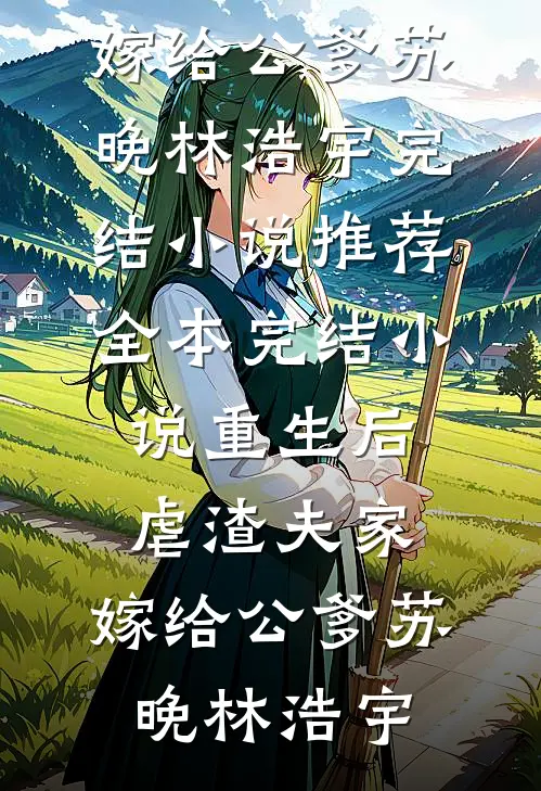 重生后虐渣夫家，嫁给公爹苏晚林浩宇完结小说推荐_全本完结小说重生后虐渣夫家，嫁给公爹(苏晚林浩宇)