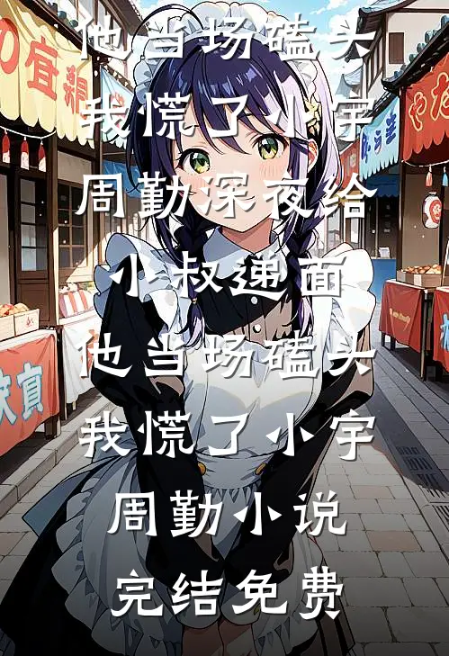 已完结小说推荐深夜给小叔递面，他当场磕头，我慌了(小宇周勤)_深夜给小叔递面，他当场磕头，我慌了小宇周勤小说完结免费