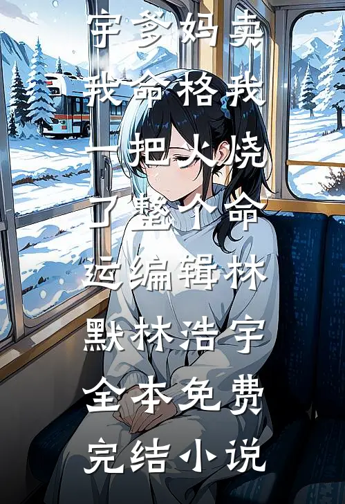 热门好看小说爹妈卖我命格我一把火烧了整个命运编辑(林默林浩宇)_爹妈卖我命格我一把火烧了整个命运编辑林默林浩宇全本免费完结小说