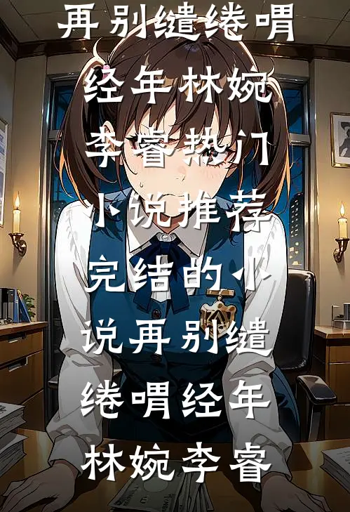 再别缱绻喟经年林婉李睿热门小说推荐_完结的小说再别缱绻喟经年林婉李睿