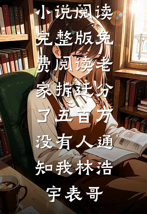 老家拆迁分了五百万，没有人通知我林浩宇表哥免费小说阅读_完整版免费阅读老家拆迁分了五百万，没有人通知我林浩宇表哥