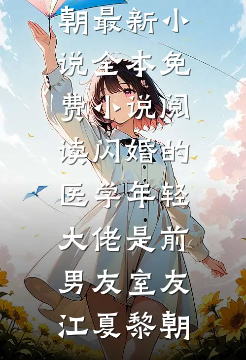 闪婚的医学年轻大佬是前男友室友江夏黎朝最新小说_全本免费小说阅读闪婚的医学年轻大佬是前男友室友(江夏黎朝)