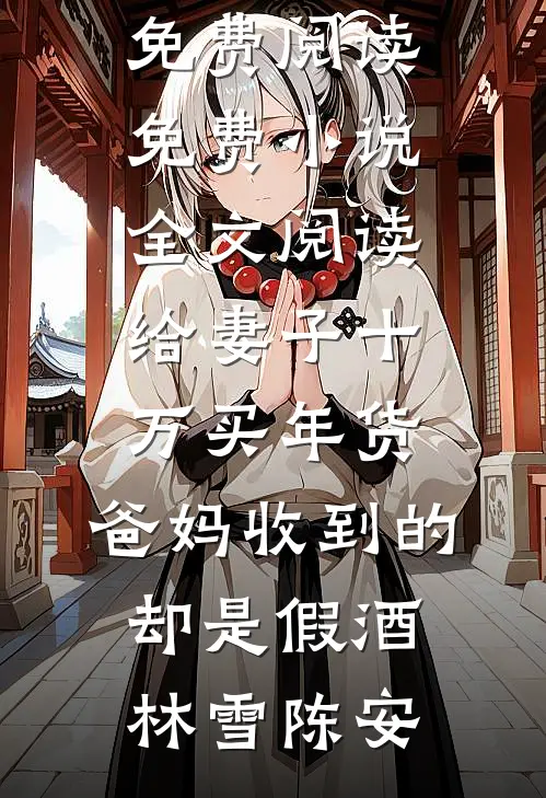 给妻子十万买年货，爸妈收到的却是假酒林雪陈安小说全文免费阅读_免费小说全文阅读给妻子十万买年货，爸妈收到的却是假酒林雪陈安