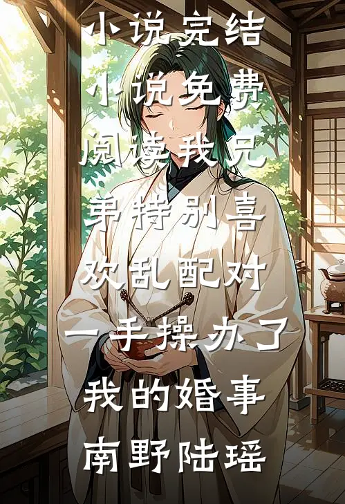 我兄弟特别喜欢乱配对，一手操办了我的婚事(南野陆瑶)热门免费小说_完结小说免费阅读我兄弟特别喜欢乱配对，一手操办了我的婚事南野陆瑶