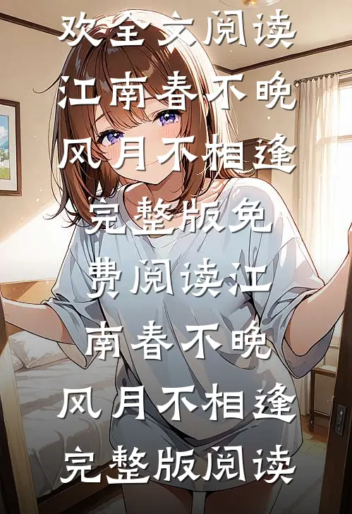 江南春不晚，风月不相逢谢景渊宋清欢全文阅读_江南春不晚，风月不相逢完整版免费阅读_江南春不晚，风月不相逢完整版阅读