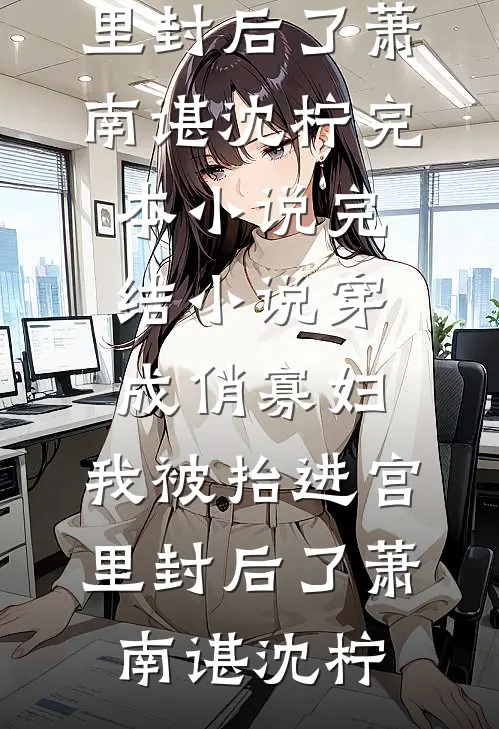 穿成俏寡妇，我被抬进宫里封后了萧南谌沈柠完本小说_完结小说穿成俏寡妇，我被抬进宫里封后了(萧南谌沈柠)