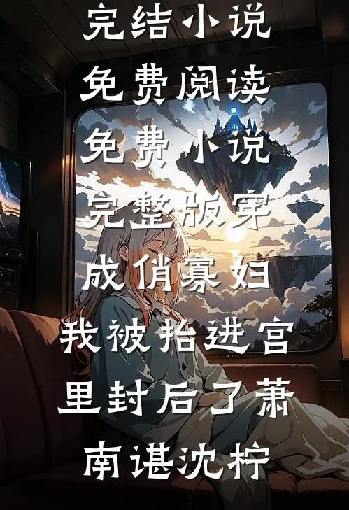 穿成俏寡妇，我被抬进宫里封后了萧南谌沈柠完结小说免费阅读_免费小说完整版穿成俏寡妇，我被抬进宫里封后了萧南谌沈柠