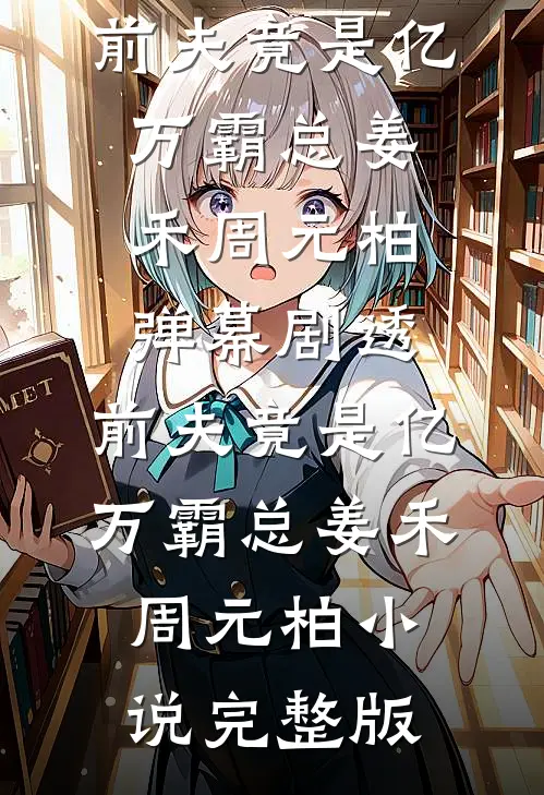 最新全本小说弹幕剧透：前夫竟是亿万霸总(姜禾周元柏)_弹幕剧透：前夫竟是亿万霸总姜禾周元柏小说完整版