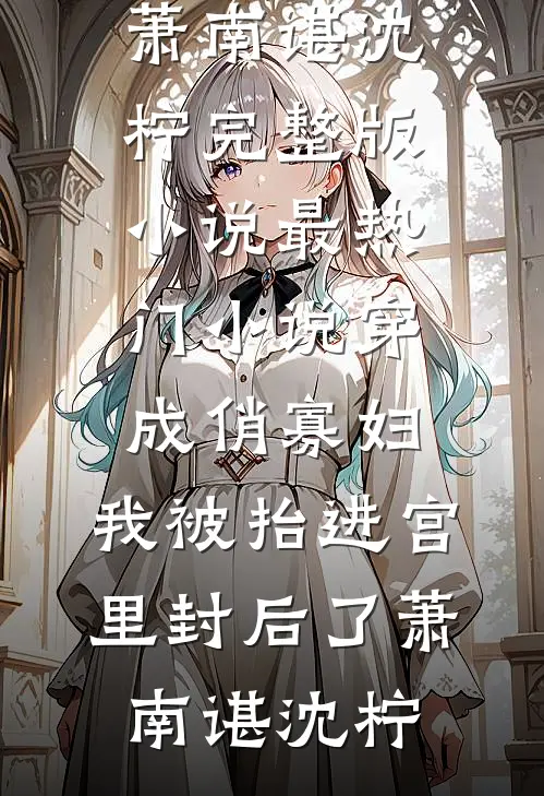 穿成俏寡妇，我被抬进宫里封后了(萧南谌沈柠)完整版小说_最热门小说穿成俏寡妇，我被抬进宫里封后了(萧南谌沈柠)