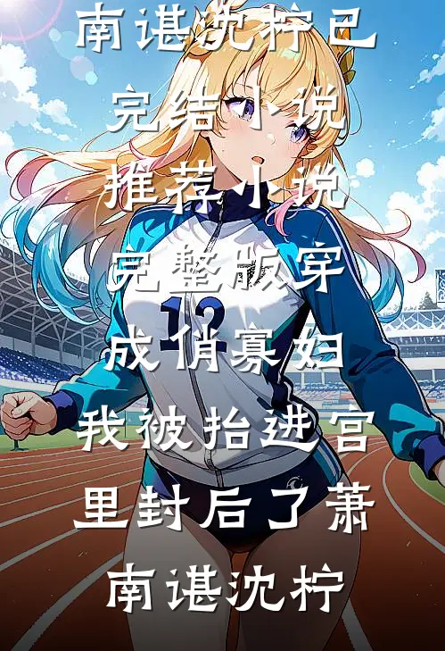 穿成俏寡妇，我被抬进宫里封后了(萧南谌沈柠)已完结小说推荐_小说完整版穿成俏寡妇，我被抬进宫里封后了(萧南谌沈柠)
